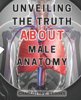 Paperback Unveiling the Truth about Male Anatomy: Unveiling the Enigma: A Revelatory Guide to Men's Body, Dispelling Myths & Celebrating Self-Acceptance Book