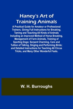 Haney's Art of Training Animals; A Practical Guide for Amateur or Professional Trainers. Giving Full Instructions for Breaking, Taming and Teaching ... Management of Farm Animals, Training of