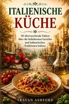 Italienische Küche: 50 überraschende Fakten über die beliebtesten Gerichte und kulinarischen Traditionen Italiens (German Edition)