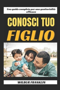 Conosci Tuo Figlio: Una Guida Completa Per Una Genitori Efficace