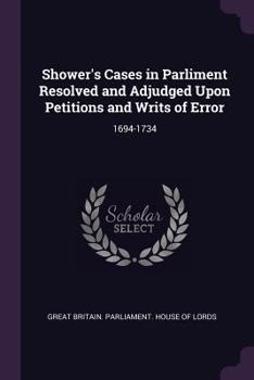 Paperback Shower's Cases in Parliment Resolved and Adjudged Upon Petitions and Writs of Error: 1694-1734 Book