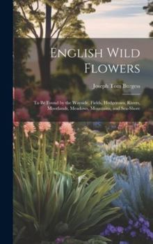 Hardcover English Wild Flowers: To be Found by the Wayside, Fields, Hedgerows, Rivers, Moorlands, Meadows, Mountains, and Sea-shore Book