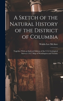 Hardcover A Sketch of the Natural History of the District of Columbia: Together With an Indexed Edition of the U.S. Geological Survey's 1917 Map of Washington a Book