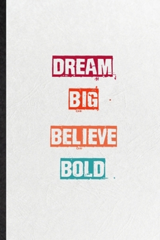 Dream Big Believe Bold: Practical Blank Lined Notebook/ Journal For Encourage Motivation, Empathy Motivating Behavior, Inspirational Saying Unique Special Birthday Gift Idea Personal Funniest
