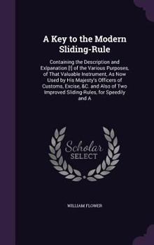 Hardcover A Key to the Modern Sliding-Rule: Containing the Description and Exlpanation [!] of the Various Purposes, of That Valuable Instrument, as Now Used by Book