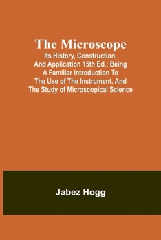 Paperback The Microscope. Its History, Construction, and Application 15th ed.; Being a familiar introduction to the use of the instrument, and the study of micr Book