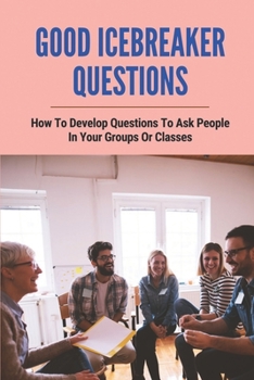 Paperback Good Icebreaker Questions: How To Develop Questions To Ask People In Your Groups Or Classes: Small Group Bible Study Discussion Questions Book
