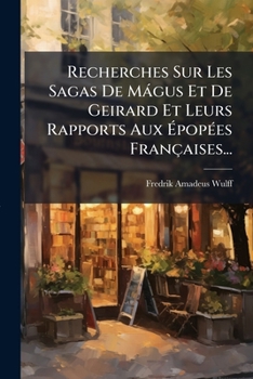Recherches Sur Les Sagas De Mágus Et De Geirard Et Leurs Rapports Aux Épopées Françaises...