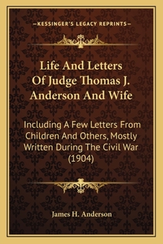 Life and Letters of Judge Thomas J. Anderson and Wife, Including a Few Letters From Children and Others, Mostly Written During the Civil War: A History
