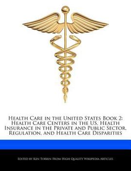 Health Care in the United States Book : Health Care Centers in the US, Health Insurance in the Private and Public Sector, Regulation, and Health Care