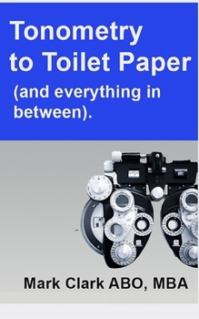 Paperback Tonometry to Toilet Paper: And everything in between. A guide for a new Optometry Practice Book