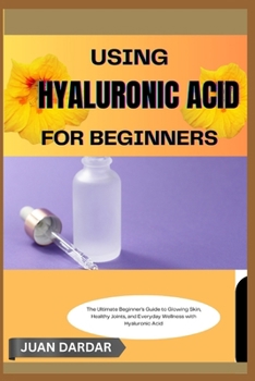 USING HYALURONIC ACID FOR BEGINNERS: The Ultimate Beginner’s Guide to Glowing Skin, Healthy Joints, and Everyday Wellness with Hyaluronic Acid