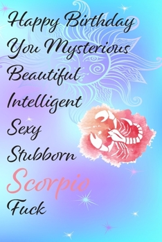 Happy Birthday You Mysterious Beautiful Intelligent Sexy Stubborn Scorpio Fuck: Funny Zodiac Sign Journal / Notebook / Diary / Gift / Birthday or ... gift present (6x9 - 110 Blank lined Pages)