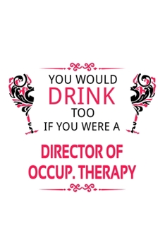 You Would Drink Too If You Were A Director Of Occup. Therapy: New Director Of Occup. Therapy Notebook, Chief/President Of Occupational Therapy Journal ... | 6 x 9 Compact Size, 109 Blank Lined Pages