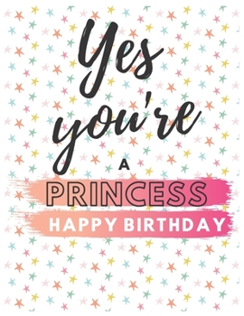 Yes You're Princess Happy Birthday Notebook Journal: Your Special Day Will Bring You Lots Of Happiness With This Diary Notebook Journal Perfect Gift For Funny Happy Birthday