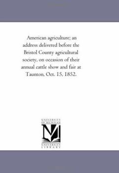 American agriculture; an address delivered before the Bristol County agricultural society, on occasion of their annual cattle show and fair at Taunton, Oct. 15, 1852