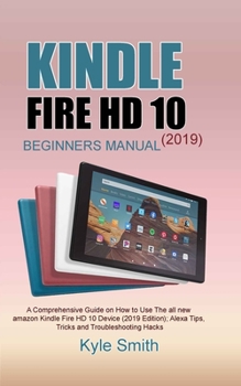 Paperback Kindle Fire HD 10 (2019) Beginners Manual: A Comprehensive Guide on How to Use The all new amazon Kindle Fire HD 10 Device (2019 Edition); Alexa Tips, Book