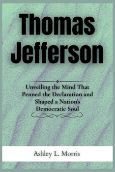 Paperback Thomas Jefferson: Unveiling the Mind That Penned the Declaration and Shaped a Nation's Democratic Soul Book