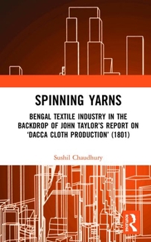 Hardcover Spinning Yarns: Bengal Textile Industry in the Backdrop of John Taylor's Report on 'Dacca Cloth Production' (1801) Book