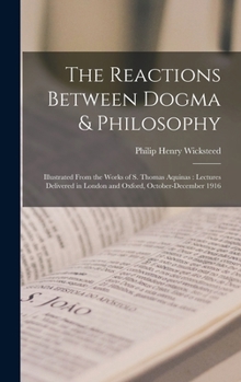 Hardcover The Reactions Between Dogma & Philosophy: Illustrated From the Works of S. Thomas Aquinas: Lectures Delivered in London and Oxford, October-December 1 Book