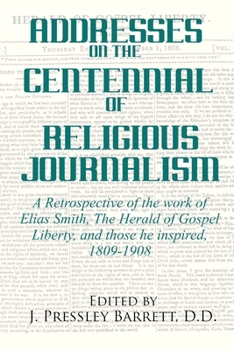 Addresses Celebrating the Centennial Of Religious Journalism: A Retrospective of the work of Elias Smith, The Herald of Gospel Liberty, and those he ... 1809-1908 (The Christian Connexion Library)