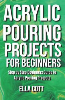 Paperback Acrylic Pouring Projects For Beginners: Step by Step Beginners Guide to Acrylic Pouring Projects Book
