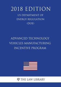 Advanced Technology Vehicles Manufacturing Incentive Program (Us Department of Energy Regulation) (Doe) (2018 Edition)