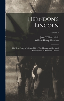 Hardcover Herndon's Lincoln; the True Story of a Great Life ... The History and Personal Recollections of Abraham Lincoln; Volume 4 Book