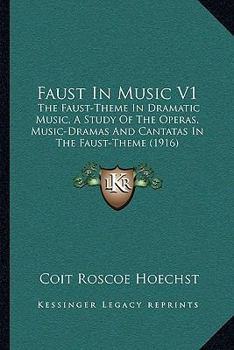 Faust In Music V1: The Faust-Theme In Dramatic Music, A Study Of The Operas, Music-Dramas And Cantatas In The Faust-Theme