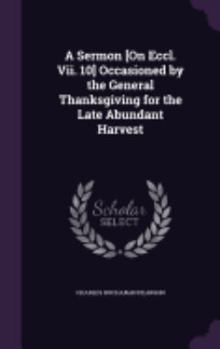 Hardcover A Sermon [On Eccl. Vii. 10] Occasioned by the General Thanksgiving for the Late Abundant Harvest Book