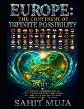 EUROPE: THE CONTINENT OF INFINITE POSSIBILITY PART 1: Unlocking Its Natural Wealth, Scientific Genius, Industrial Power, and Vision for the Regenerative Civilization of Tomorrow