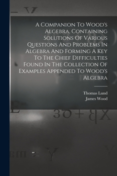 Paperback A Companion To Wood's Algebra, Containing Solutions Of Various Questions And Problems In Algebra And Forming A Key To The Chief Difficulties Found In Book