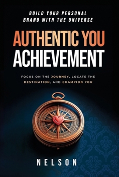 Authentic You Achievement: Build Your Personal Brand with the Universe: Focus on the Journey, Locate the Destination, and Champion You.