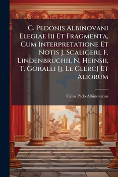 Paperback C. Pedonis Albinovani Elegiae Iii Et Fragmenta, Cum Interpretatione Et Notis J. Scaligeri, F. Lindenbruchii, N. Heinsii, T. Goralli [j. Le Clerc] Et A Book