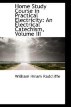 Home Study Course in Practical Electricity : An Electrical Catechism, Volume III