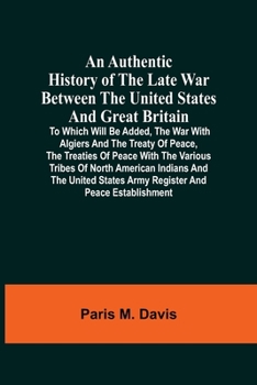 Paperback An Authentic History Of The Late War Between The United States And Great Britain: To Which Will Be Added, The War With Algiers And The Treaty Of Peace Book