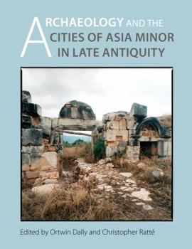 Archaeology and the Cities of Late Antiquity in Asia Minor Edited by Ortwin Dally and Christopher Ratte
