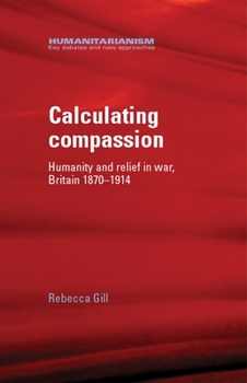 Hardcover Calculating Compassion: Humanity and Relief in War, Britain 1870-1914 Book