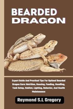 BEARDED DRAGON: Expert Guide And Practical Tips For Optimal Bearded Dragon Care: Nutrition, Housing, Feeding, Handling, Tank Setup, Habitat, Lighting, Behavior, And Health Maintenance