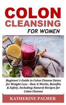 Paperback Colon Cleansing for Women: Beginner's Guide to Colon Cleanse Detox for Weight Loss - How It Works, Benefits & Safety, Including Natural Recipes f Book