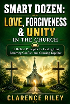 SMART DOZEN: Love, Forgiveness & Unity in the Church: 12 Biblical Principles for Healing Hurt, Resolving Conflict, and Growing Together (Smart Dozen: ... Success Across Life’s Stages and Challenges)