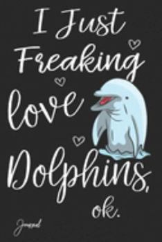 I Just Freaking Love Dolphins Ok Journal: 120 Blank Lined Pages - 6" x 9" Notebook With Cute Dolphin Print On The Cover