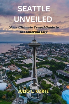 SEATTLE UNVEILED: Your Ultimate Travel Guide to the Emerald City