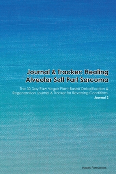 Journal & Tracker: Healing Alveolar Soft Part Sarcoma: The 30 Day Raw Vegan Plant-Based Detoxification & Regeneration Journal & Tracker for Reversing Conditions. Journal 2