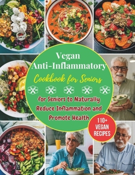 Vegan Anti-Inflammatory Cookbook for Seniors : 110+ Vegan Recipes for Seniors to Naturally Reduce Inflammation and Promote Health