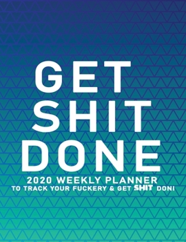 Get Shit Done: 2020 Weekly Monthly Planner To Track Your Fuckery And Get Shit Done - Agenda Calendar (Weekly Daily) Swear Word Personal Organizer Progress ... List, Trackers, Notes And Funny Weekly Re