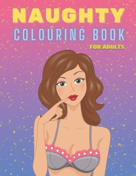 Naughty Colouring Book for Adults: Sexy Women Designs, Hot Girls and Models, NSFW - Perfect Gift for Men Dirty Funny Coloring Book