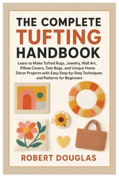 Paperback The Complete Tufting Handbook: Learn to Make Tufted Rugs, Jewelry, Wall Art, Pillow Covers, Tote Bags, and Unique Home Décor Projects with Easy Step-b Book