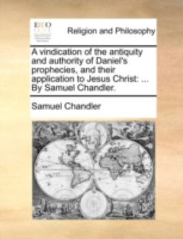 Paperback A Vindication of the Antiquity and Authority of Daniel's Prophecies, and Their Application to Jesus Christ: By Samuel Chandler. Book