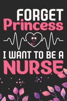 Forget Princess I Want to Be a Nurse: Nursing Students Journal Notebook - Future Nurse Journal Diary Gifts - Future Nurse Gifts for Women - Gifts Idea for Nurse Student Journal. 6 x 9 in 120 pages